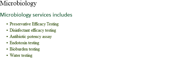 Microbiology Microbiology services includes Preservative Efficacy Testing
Disinfectant efficacy testing
Antibiotic potency assay
Endotoxin testing
Bioburden testing
Water testing